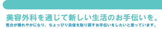 美容外科を通じて新しい生活のお手伝いを。