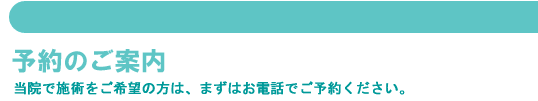 予約のご案内…ご来院いただく前に、まずはお電話でご予約下さい。