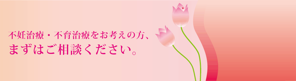 不妊治療・不育治療をお考えの方、まずはご相談ください。