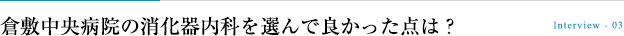 倉敷中央病院の消化器内科を選んで良かった点は？