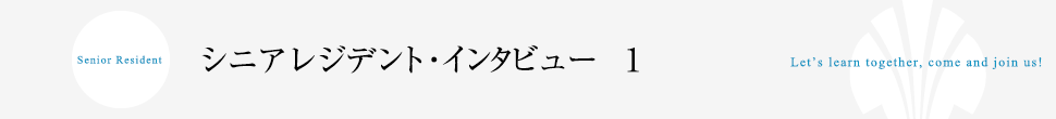 シニアレジデント・インタビュー　1