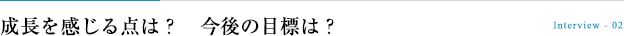 成長を感じる点は？　今後の目標は？