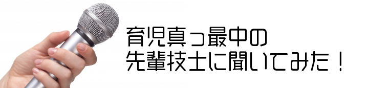 育児真っ最中の先輩技士に聞いてみた！